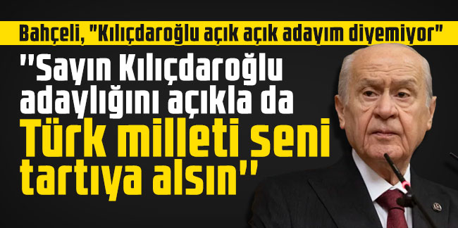 Bahçeli: Sayın Kılıçdaroğlu adaylığını açıkla da Türk milleti seni tartıya alsın