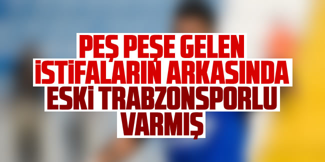 Peşpeşe gelen istifaların ardında eski Trabzonsporlu çıktı
