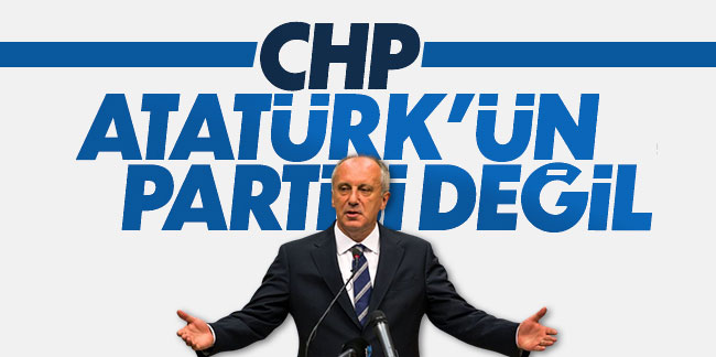 Muharrem İnce: CHP Atatürk'ün partisi değil