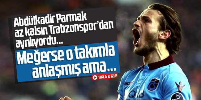 Abdülkadir Parmak az kalsın Trabzonspor'dan ayrılıyordu...  