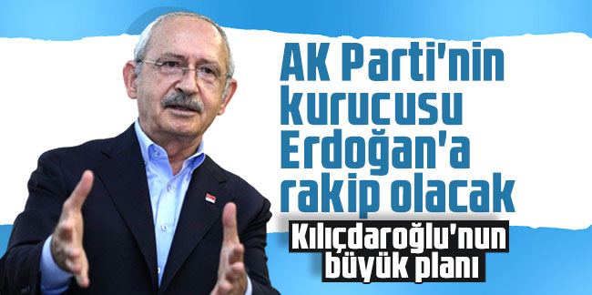 Kemal Kılıçdaroğlu'nun büyük planı: AK Parti'nin kurucusu Erdoğan'a rakip olacak