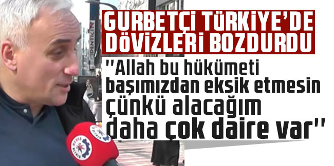 Gurbetçi Türkiye'de dövizleri bozdurdu! ''Allah bu hükümeti başımızdan eksik etmesin çünkü alacağım daha çok daire var'' dedi
