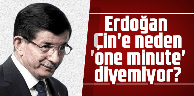Ahmet Davutoğlu: Erdoğan Çin'e neden 'one minute' diyemiyor?