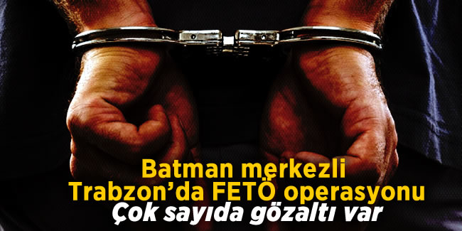 Batman merkezli Trabzon'da FETÖ operasyonu! Çok sayıda gözaltı var...