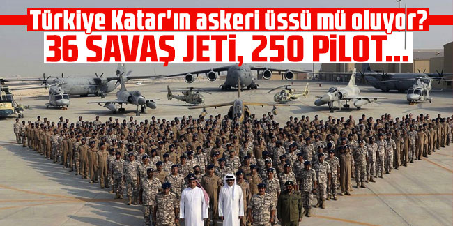Türkiye Katar'ın askeri üssü mü oluyor? 36 savaş jeti, 250 pilot...