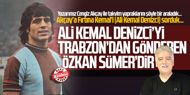 Cengiz Akçay; ''Ali Kemal Denizci’yi Trabzon’dan gönderen Özkan Sümer'dir''