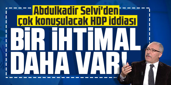 Abdulkadir Selvi'den çok konuşulacak HDP iddiası: Bir ihtimal daha var!