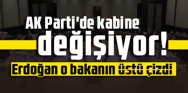 AK Parti'de kabine değişiyor! Erdoğan o bakanın üstü çizdi