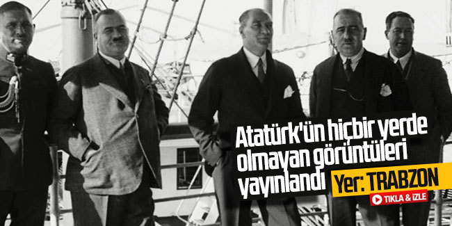 Yer Trabzon; Atatürk'ün hiçbir yerde olmayan görüntüleri yayınlandı