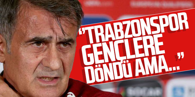 Şenol Güneş: ''Trabzonspor gençlere döndü ama...''