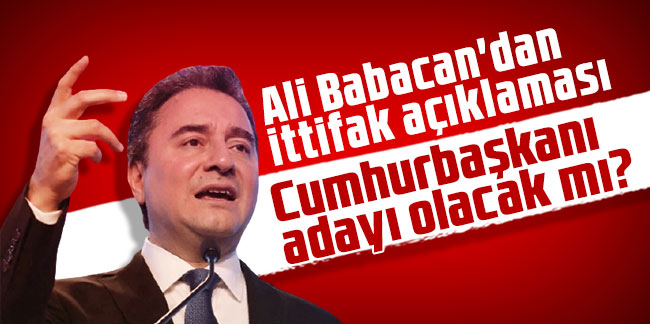 Ali Babacan'dan ittifak açıklaması: Cumhurbaşkanı adayı olacak mı?