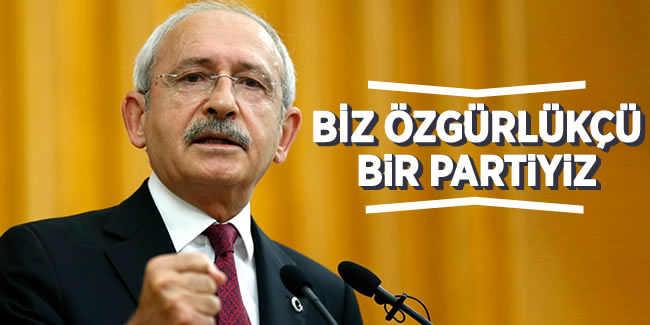 Kılıçdaroğlu: ''Biz özgürlükçü bir partiyiz''