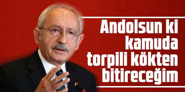 Kılıçdaroğlu: And olsun ki, kamuda torpili kökten bitireceğim