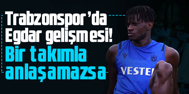 Trabzonspor’da Egdar gelişmesi! Bir takımla anlaşamazsa
