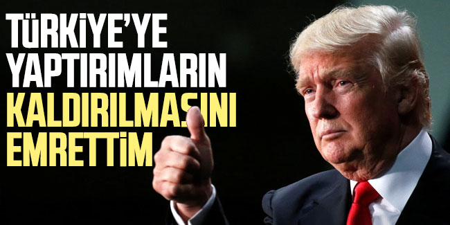 Trump: Türkiye'ye yaptırımların kaldırılmasını emrettim