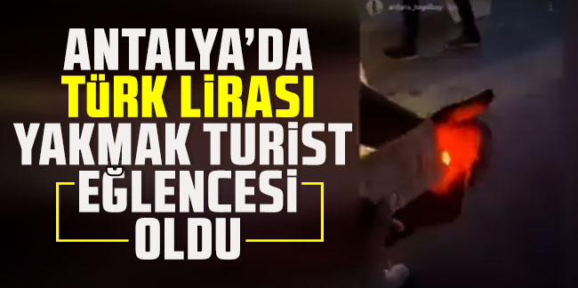 Antalya'da Türk Lirası yakmak turist eğlencesi oldu!