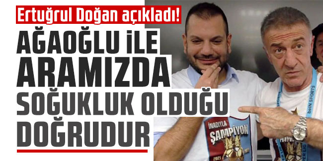 Trabzonspor'da Başkan Doğan açıkladı! "Ağaoğlu ile aramızda soğukluk olduğu doğrudur"