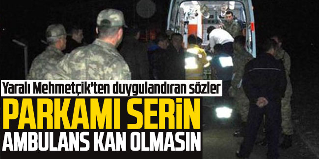 Yaralı Mehmetçik'ten sağlık ekibine: ''Parkamı serin ambulans kan olmasın''
