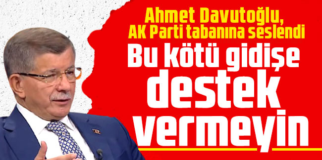 Ahmet Davutoğlu, AK Parti tabanına seslendi: Bu kötü gidişe destek vermeyin