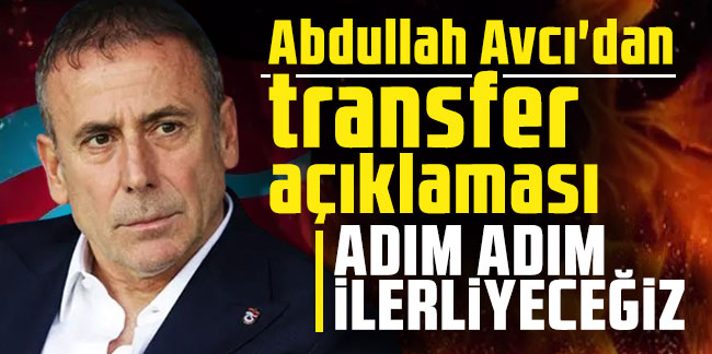 Abdullah Avcı'dan transfer açıklaması: "Adım adım ilerleyeceğiz"