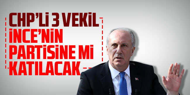 CHP'li 3 milletvekili Muharrem İnce'nin partisine mi katılacak