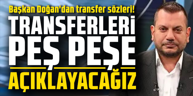 Trabzonspor'da Başkan Doğan'dan transfer sözleri! "Peş peşe açıklayacağız..."