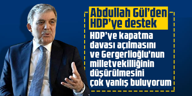 Abdullah Gül’den HDP’ye destek: HDP’ye kapatma davası açılmasını ve Gergerlioğlu'nun milletvekilliğinin düşürülmesini çok yanlış buluyorum 