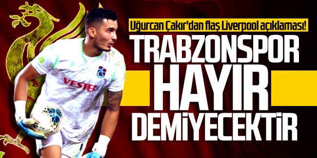 Uğurcan Çakır'dan flaş Liverpool açıklaması! ''Trabzonspor hayır demeyecektir''