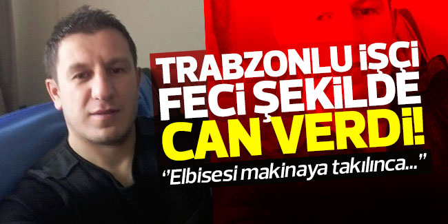 Trabzonlu işçi feci şekilde can verdi! ''Elbisesi makinaya takılınca...''