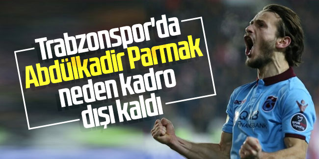 Trabzonspor'da Abdülkadir Parmak neden kadro dışı kaldı