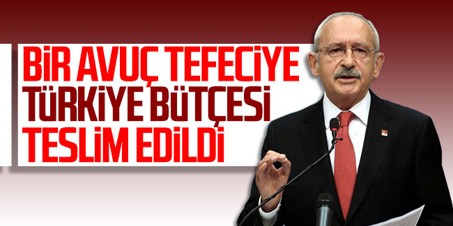 Kılıçdaroğlu: "Bir avuç tefeciye Türkiye bütçesi teslim edildi"
