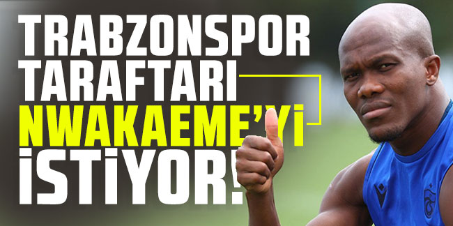 Trabzonspor taraftarı Nwakaeme'yi istiyor!