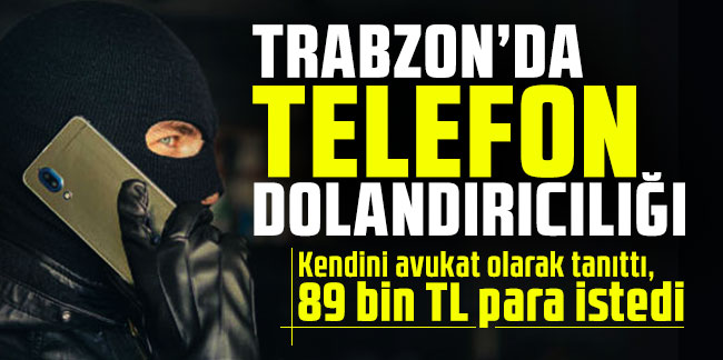 Trabzon'da telefon dolandırıcılığı! Kendini avukat olarak tanıttı, 89 bin TL para istedi