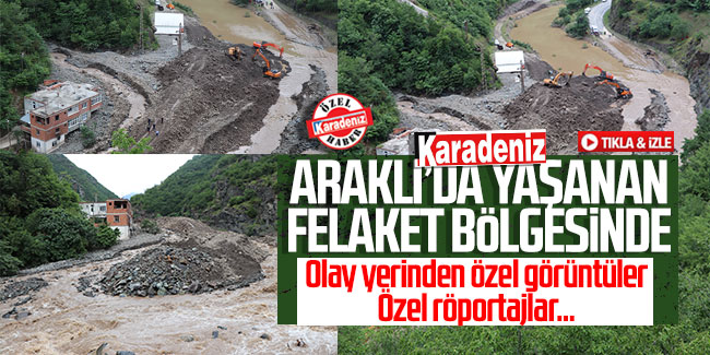 Karadeniz Araklı'da yaşanan felaket bölgesinde!
