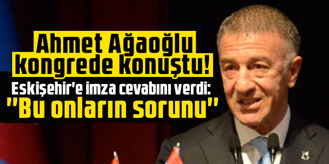 Ahmet Ağaoğlu kongrede konuştu! Eskişehir'e imza cevabını verdi: ''Bu onların sorunu''