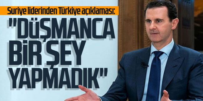 Suriye liderinden Türkiye açıklaması: ''Düşmanca bir şey yapmadık''