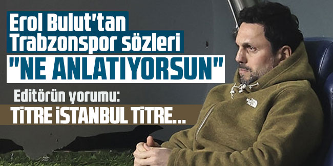 Erol Bulut'tan Trabzonspor sözleri: "Ne anlatıyorsun..."