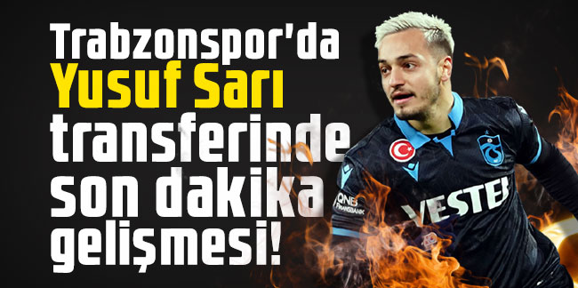 Trabzonspor'da Yusuf Sarı transferinde son dakika gelişmesi!