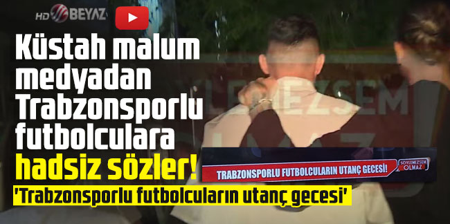 Küstah malum medyadan Trabzonsporlu futbolculara hadsiz sözler!