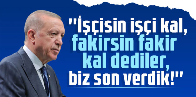 Erdoğan: ''İşçisin işçi kal, fakirsin fakir kal dediler, biz son verdik!''