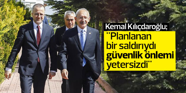 Kılıçdaroğlu: "Planlanan bir saldırıydı güvenlik önlemi yetersizdi"
