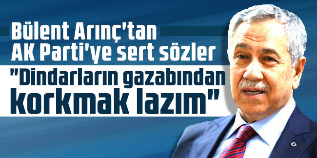 Bülent Arınç'tan AK Parti'ye sert sözler: "Dindarların gazabından korkmak lazım"