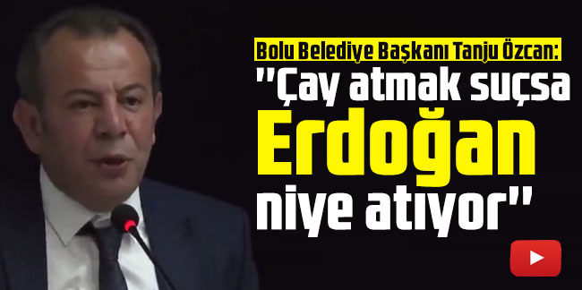 Bolu Belediye Başkanı Tanju Özcan: ''Çay atmak suçsa Erdoğan niye atıyor''