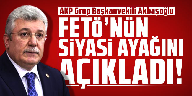 AKP Grup Başkanvekili Akbaşoğlu, FETÖ'nün siyasi ayağını açıkladı!