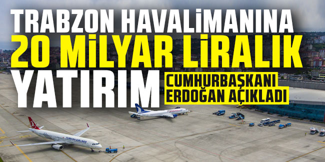 Cumhurbaşkanı Erdoğan açıkladı! Trabzon Havalimanına 20 Milyar Liralık yatırım