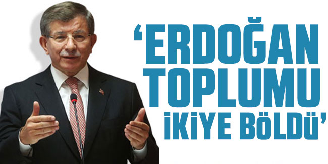 Ahmet Davutoğlu: ‘Erdoğan toplumu ikiye böldü’