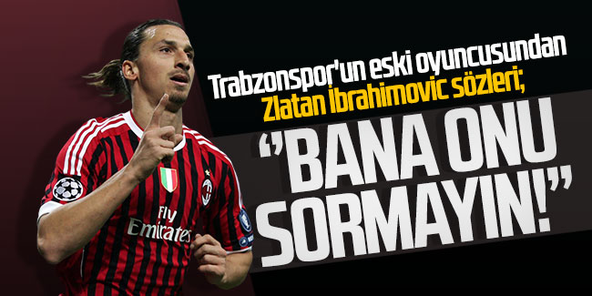 Trabzonspor'un eski oyuncusundan İbrahimovic sözleri: ''Bana onu sormayın!''