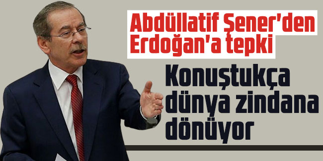 Abdüllatif Şener'den Erdoğan'a tepki: Konuştukça dünya zindana dönüyor