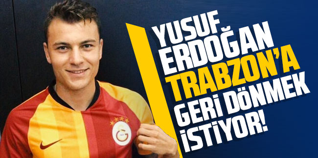 Yusuf Erdoğan Trabzon'a geri dönmek istiyor!