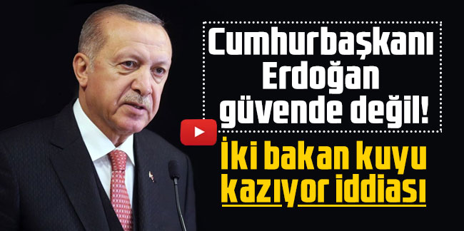 Cumhurbaşkanı Erdoğan güvende değil! İki bakan kuyu kazıyor iddiası